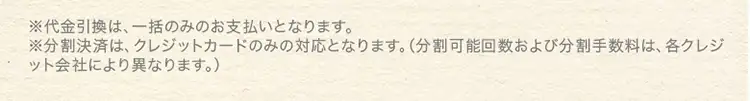 ※代金引換は、一括のみのお支払いとなります。※分割決済は、クレジットカードのみの対応となります。(分割可能回数および分割手数料は、各クレジット会社により異なります)