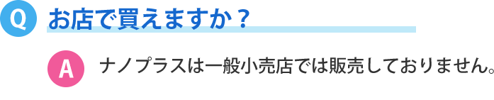 お店で買えますか？ナノプラスは一般小売店では販売しておりません。 