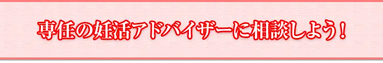 専任の妊活アドバイザーに相談しよう！