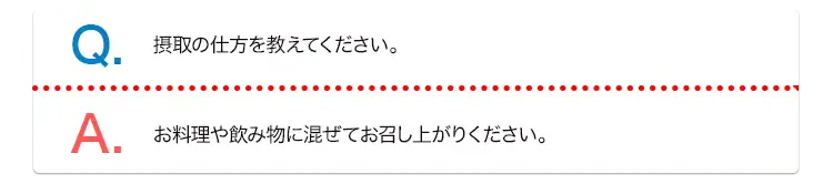 Q. 摂取の仕方を教えてください。 A. お料理や飲み物に混ぜてお召し上がりください。