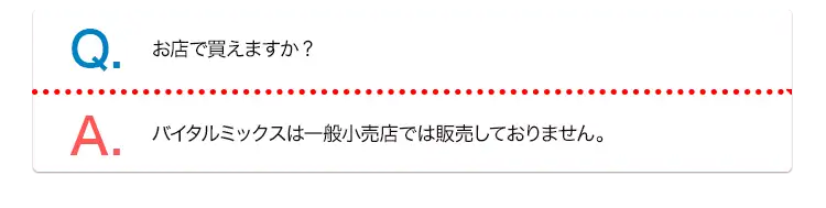 Q. お店で買えますか? A. バイタルミックスは一般小売店では販売しておりません。